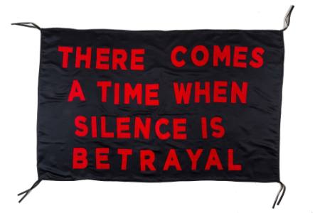 There Comes a Time When Silence is Betrayal, from the artist's Protest Banner Lending Library (2016–ongoing), created by an anonymous workshop participant during the Johnson Museum exhibition, how the light gets in (September 7–December 8, 2019)
